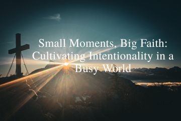 Small Moments, Big Faith: Cultivating Intentionality in a Busy World